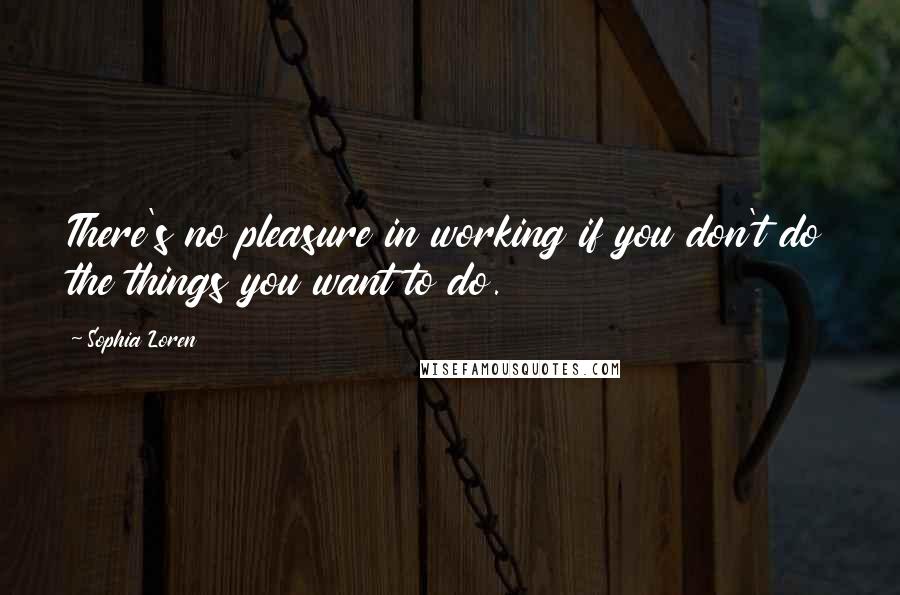 Sophia Loren Quotes: There's no pleasure in working if you don't do the things you want to do.