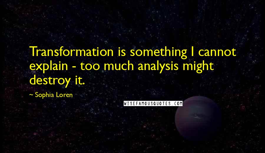 Sophia Loren Quotes: Transformation is something I cannot explain - too much analysis might destroy it.