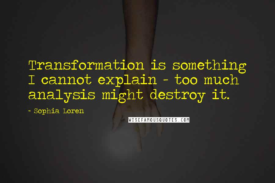 Sophia Loren Quotes: Transformation is something I cannot explain - too much analysis might destroy it.