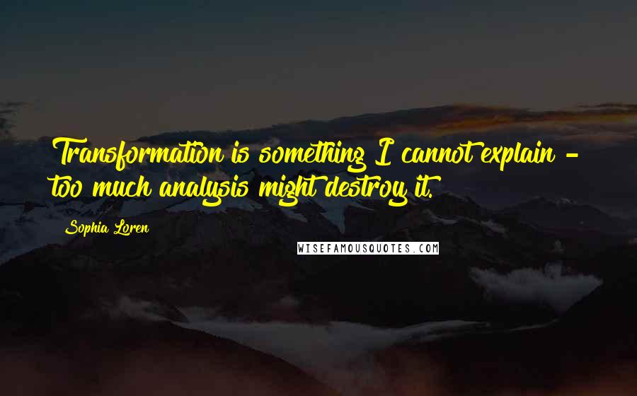 Sophia Loren Quotes: Transformation is something I cannot explain - too much analysis might destroy it.