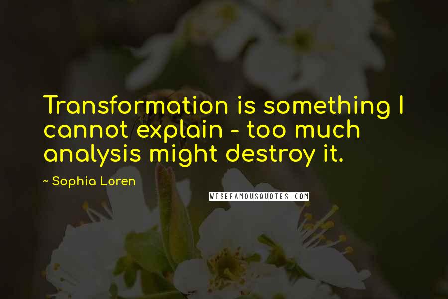 Sophia Loren Quotes: Transformation is something I cannot explain - too much analysis might destroy it.