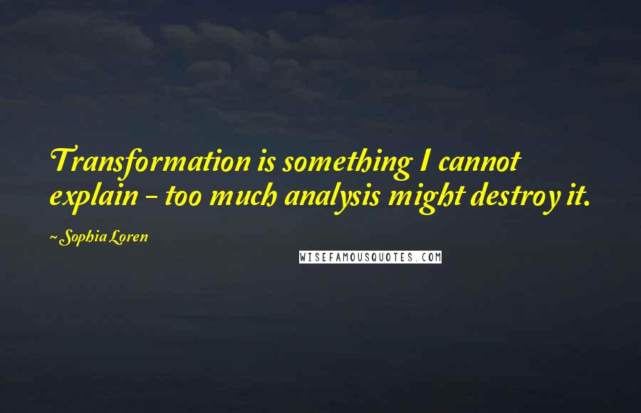 Sophia Loren Quotes: Transformation is something I cannot explain - too much analysis might destroy it.