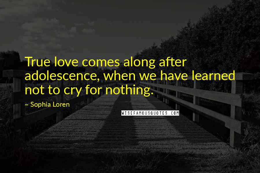 Sophia Loren Quotes: True love comes along after adolescence, when we have learned not to cry for nothing.
