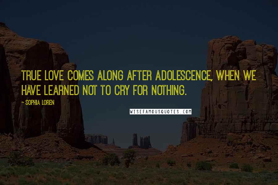 Sophia Loren Quotes: True love comes along after adolescence, when we have learned not to cry for nothing.