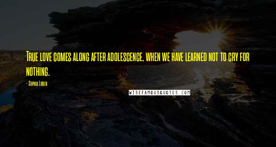 Sophia Loren Quotes: True love comes along after adolescence, when we have learned not to cry for nothing.