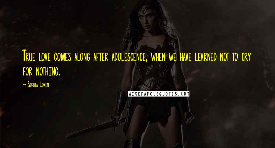 Sophia Loren Quotes: True love comes along after adolescence, when we have learned not to cry for nothing.