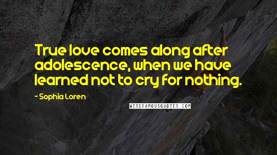 Sophia Loren Quotes: True love comes along after adolescence, when we have learned not to cry for nothing.
