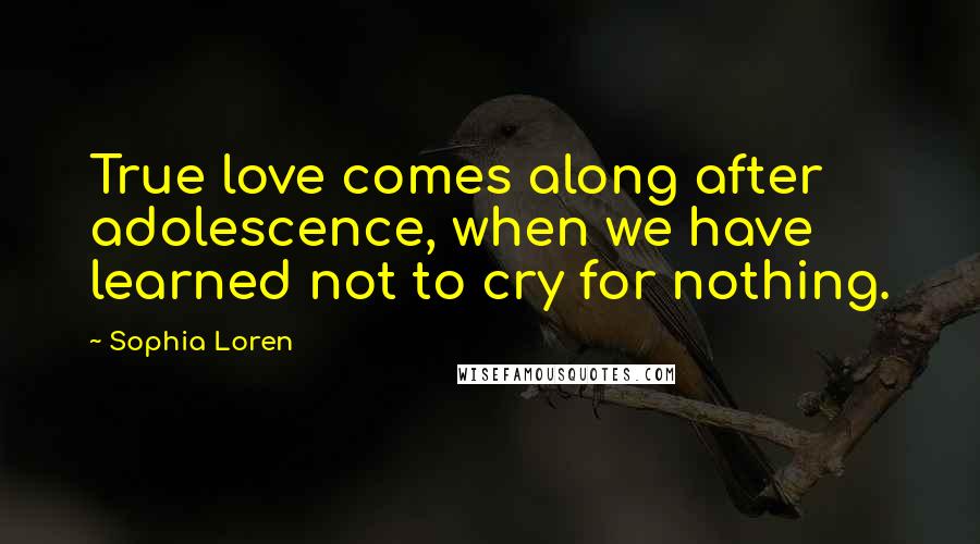 Sophia Loren Quotes: True love comes along after adolescence, when we have learned not to cry for nothing.