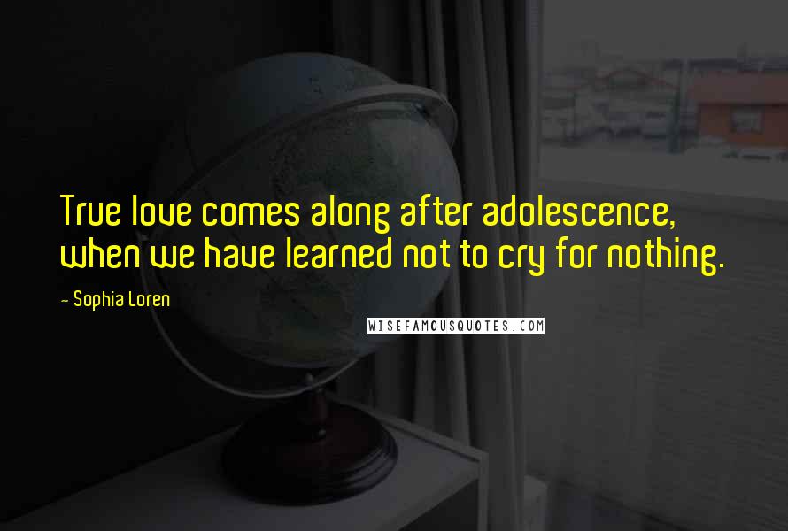 Sophia Loren Quotes: True love comes along after adolescence, when we have learned not to cry for nothing.