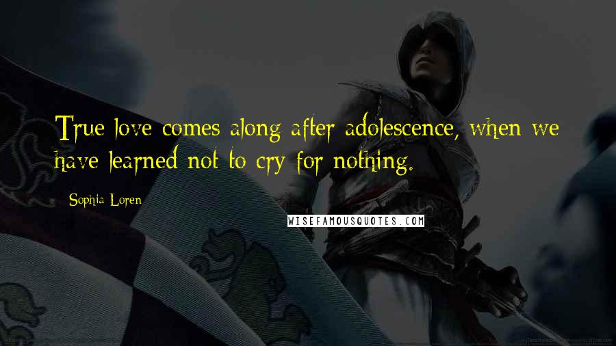 Sophia Loren Quotes: True love comes along after adolescence, when we have learned not to cry for nothing.