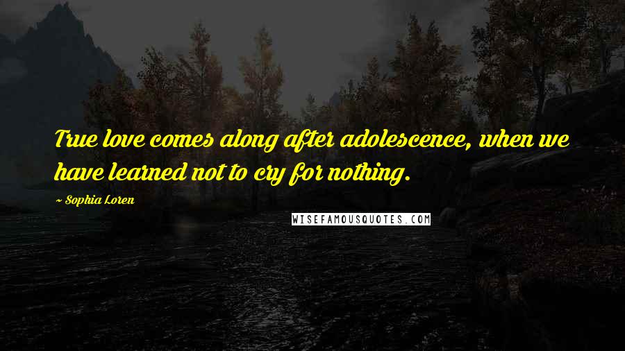 Sophia Loren Quotes: True love comes along after adolescence, when we have learned not to cry for nothing.