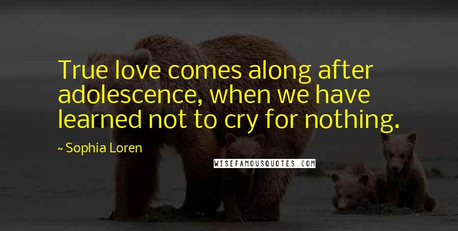 Sophia Loren Quotes: True love comes along after adolescence, when we have learned not to cry for nothing.