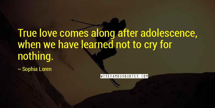 Sophia Loren Quotes: True love comes along after adolescence, when we have learned not to cry for nothing.