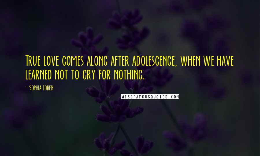 Sophia Loren Quotes: True love comes along after adolescence, when we have learned not to cry for nothing.