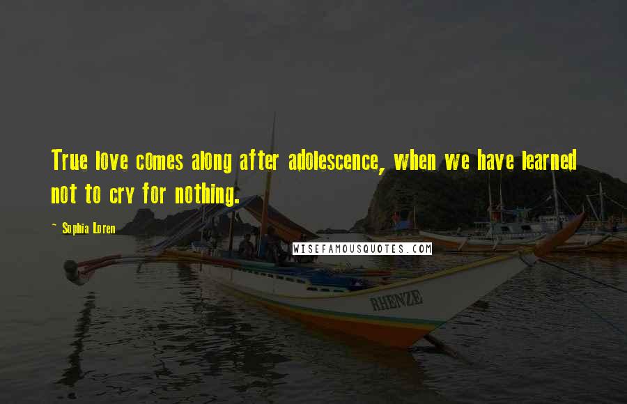 Sophia Loren Quotes: True love comes along after adolescence, when we have learned not to cry for nothing.