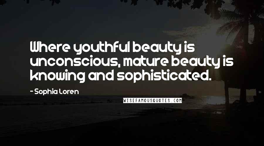 Sophia Loren Quotes: Where youthful beauty is unconscious, mature beauty is knowing and sophisticated.