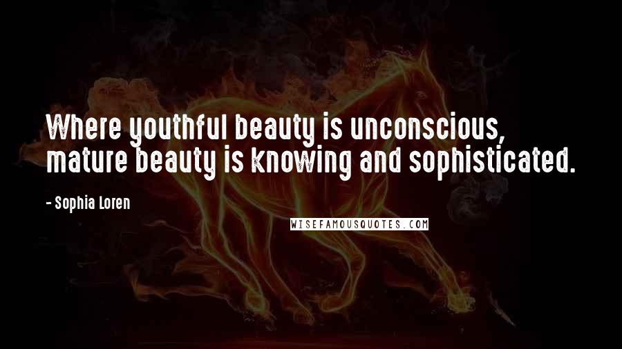 Sophia Loren Quotes: Where youthful beauty is unconscious, mature beauty is knowing and sophisticated.