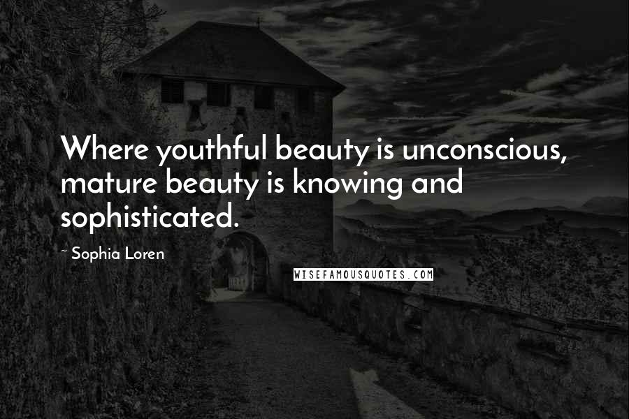 Sophia Loren Quotes: Where youthful beauty is unconscious, mature beauty is knowing and sophisticated.