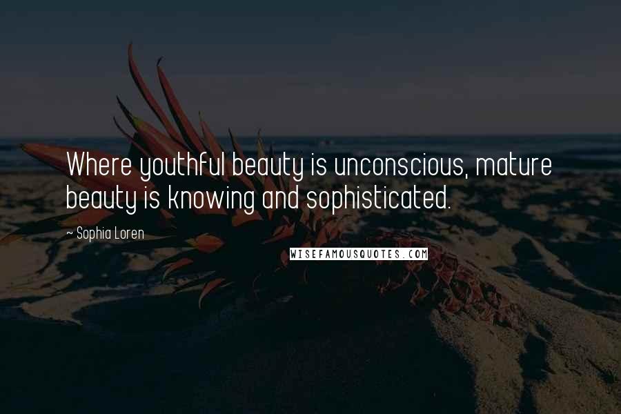 Sophia Loren Quotes: Where youthful beauty is unconscious, mature beauty is knowing and sophisticated.