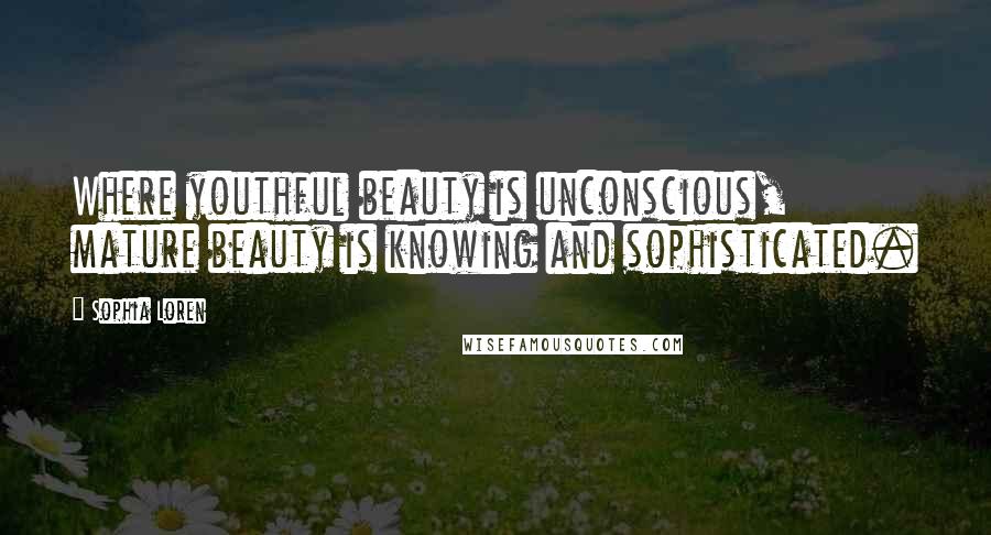 Sophia Loren Quotes: Where youthful beauty is unconscious, mature beauty is knowing and sophisticated.