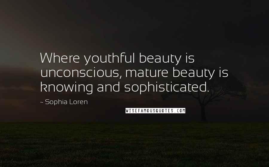 Sophia Loren Quotes: Where youthful beauty is unconscious, mature beauty is knowing and sophisticated.