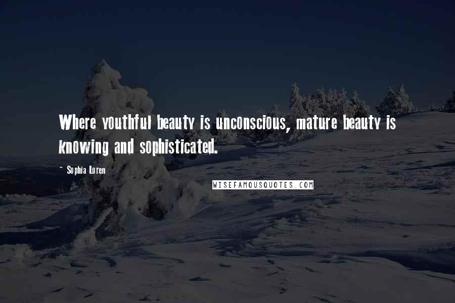 Sophia Loren Quotes: Where youthful beauty is unconscious, mature beauty is knowing and sophisticated.