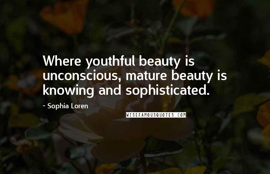 Sophia Loren Quotes: Where youthful beauty is unconscious, mature beauty is knowing and sophisticated.