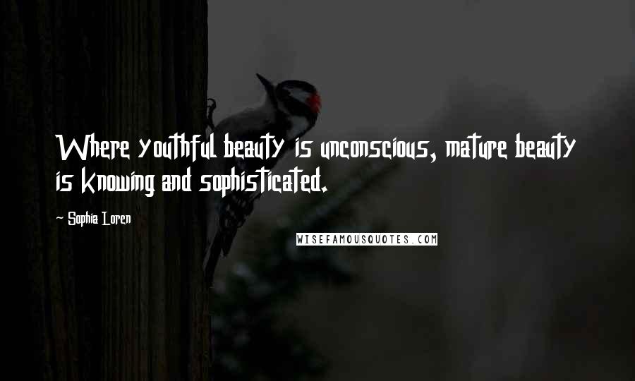 Sophia Loren Quotes: Where youthful beauty is unconscious, mature beauty is knowing and sophisticated.