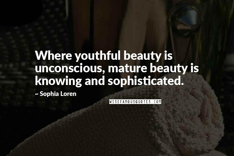 Sophia Loren Quotes: Where youthful beauty is unconscious, mature beauty is knowing and sophisticated.