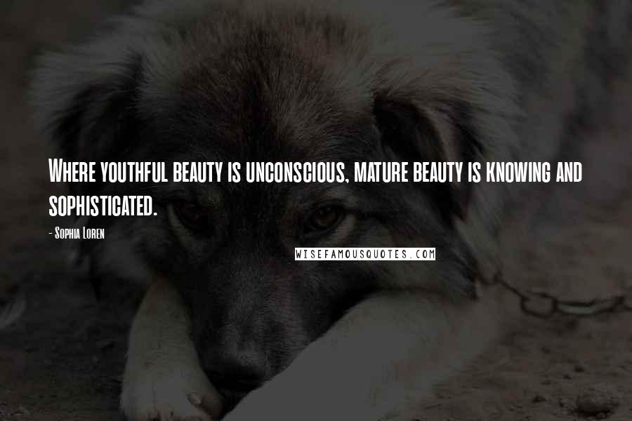 Sophia Loren Quotes: Where youthful beauty is unconscious, mature beauty is knowing and sophisticated.