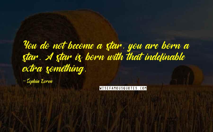 Sophia Loren Quotes: You do not become a star, you are born a star. A star is born with that indefinable extra something.