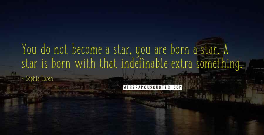 Sophia Loren Quotes: You do not become a star, you are born a star. A star is born with that indefinable extra something.