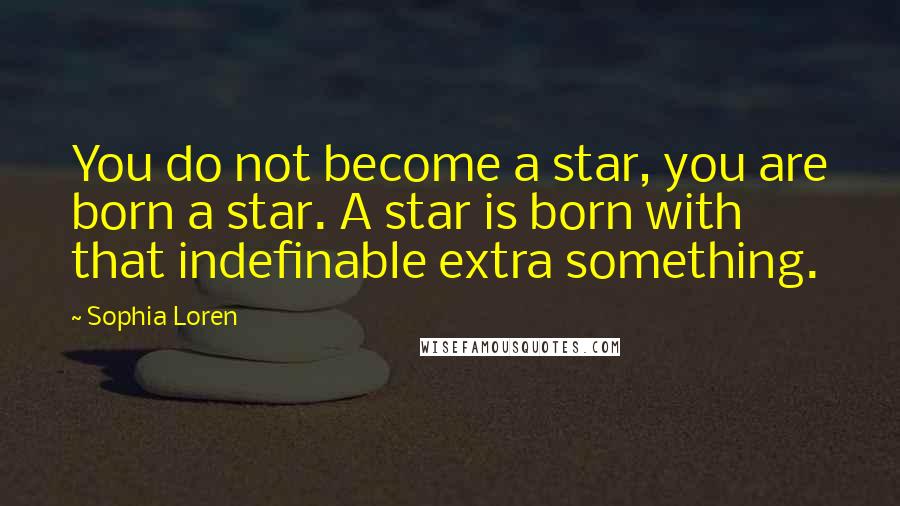 Sophia Loren Quotes: You do not become a star, you are born a star. A star is born with that indefinable extra something.