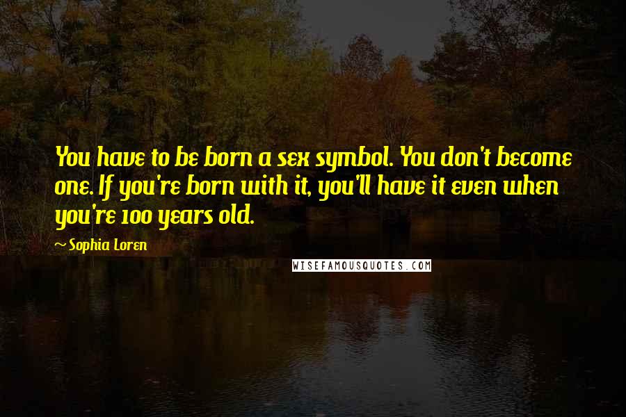 Sophia Loren Quotes: You have to be born a sex symbol. You don't become one. If you're born with it, you'll have it even when you're 100 years old.