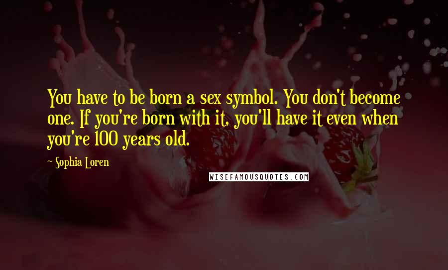 Sophia Loren Quotes: You have to be born a sex symbol. You don't become one. If you're born with it, you'll have it even when you're 100 years old.