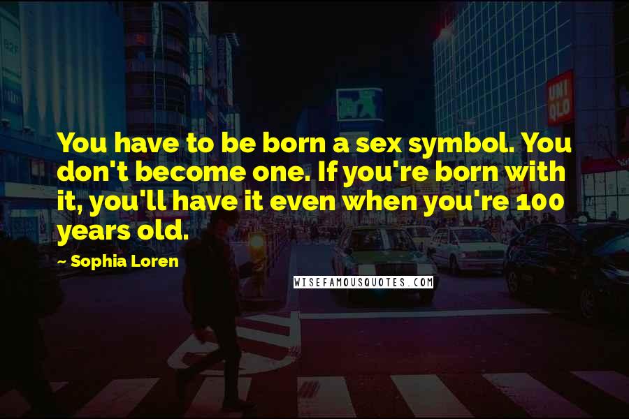 Sophia Loren Quotes: You have to be born a sex symbol. You don't become one. If you're born with it, you'll have it even when you're 100 years old.