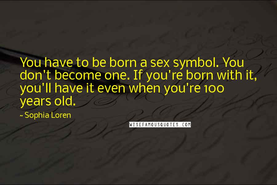 Sophia Loren Quotes: You have to be born a sex symbol. You don't become one. If you're born with it, you'll have it even when you're 100 years old.