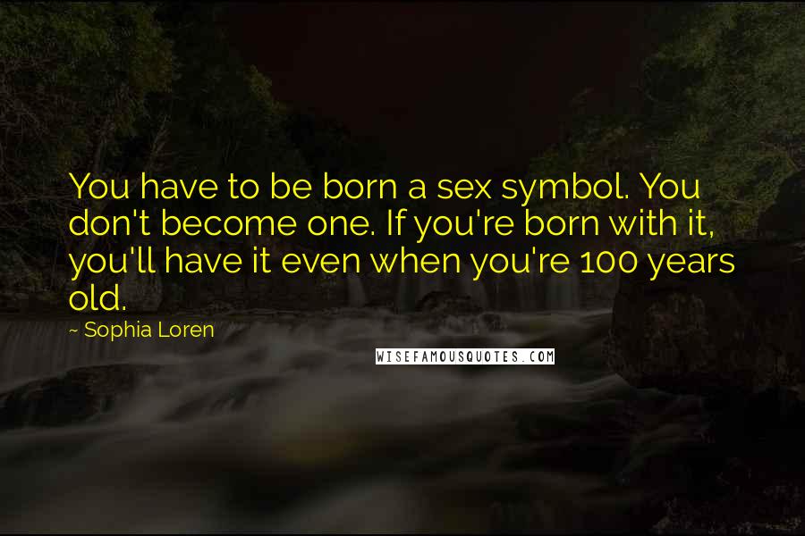 Sophia Loren Quotes: You have to be born a sex symbol. You don't become one. If you're born with it, you'll have it even when you're 100 years old.