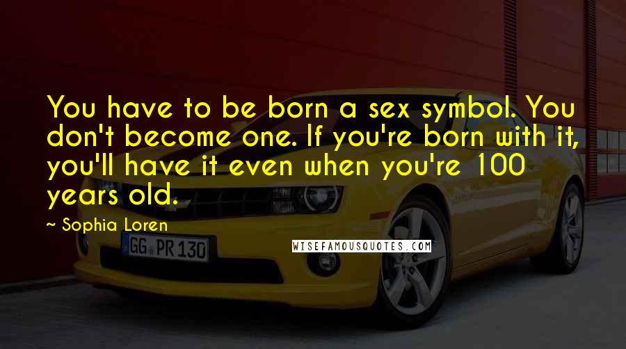 Sophia Loren Quotes: You have to be born a sex symbol. You don't become one. If you're born with it, you'll have it even when you're 100 years old.