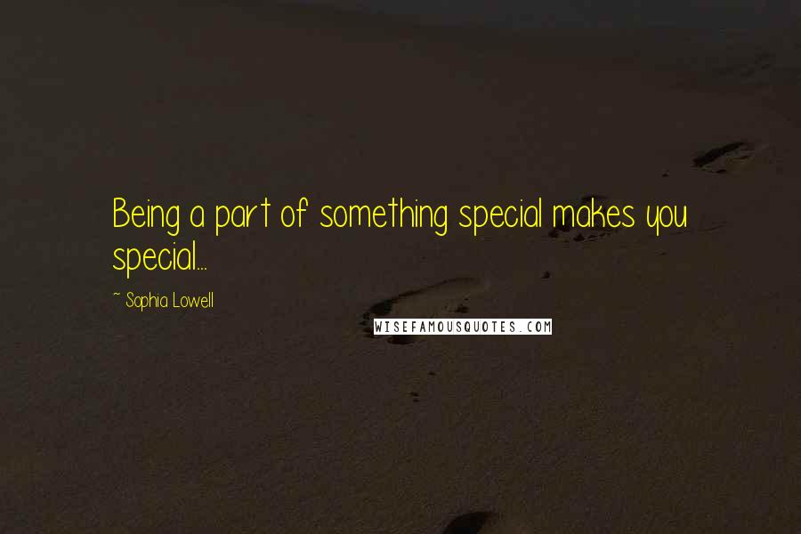 Sophia Lowell Quotes: Being a part of something special makes you special...