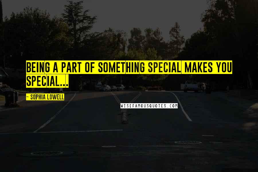Sophia Lowell Quotes: Being a part of something special makes you special...