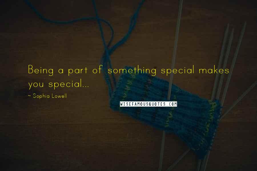 Sophia Lowell Quotes: Being a part of something special makes you special...