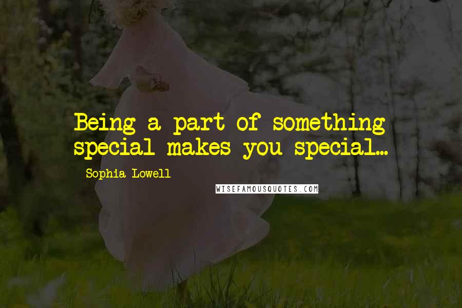 Sophia Lowell Quotes: Being a part of something special makes you special...