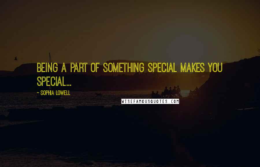 Sophia Lowell Quotes: Being a part of something special makes you special...