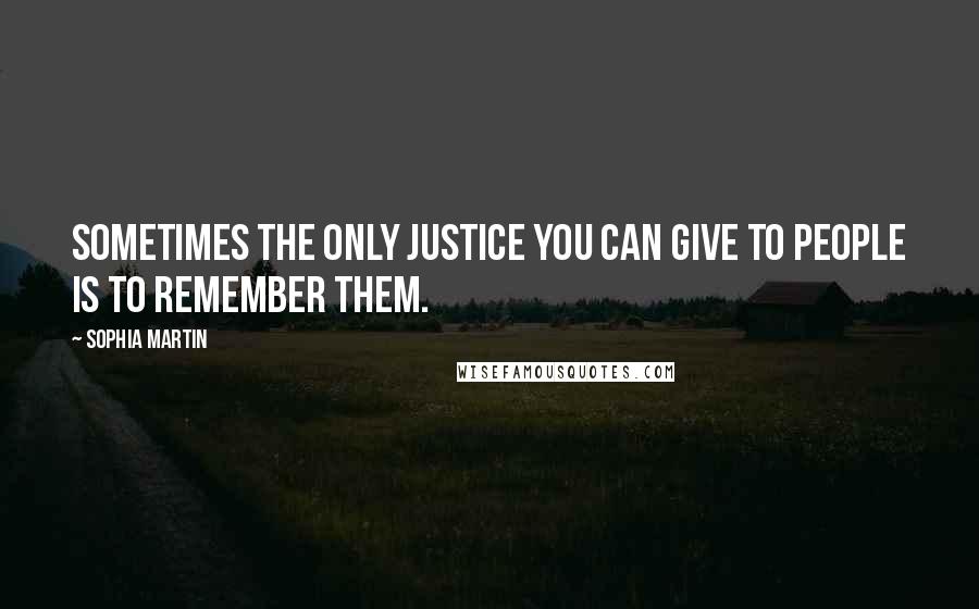 Sophia Martin Quotes: Sometimes the only justice you can give to people is to remember them.