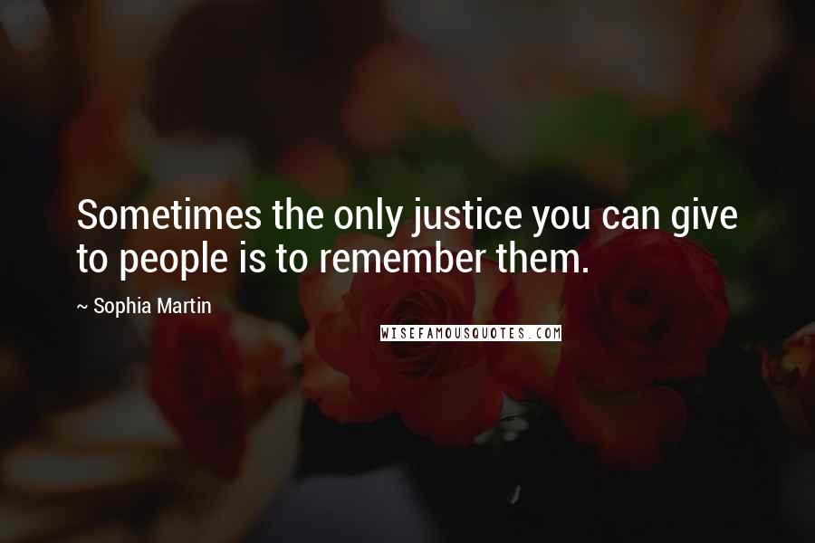 Sophia Martin Quotes: Sometimes the only justice you can give to people is to remember them.