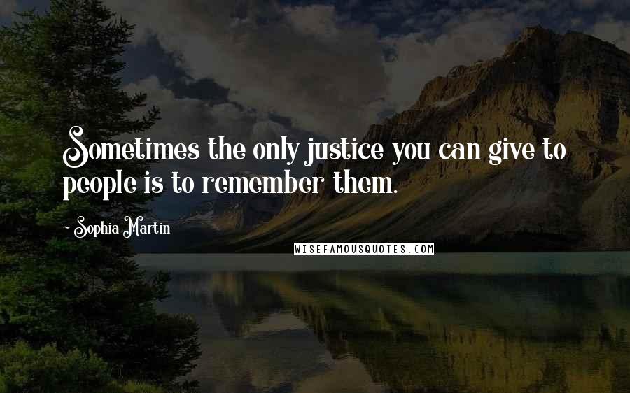 Sophia Martin Quotes: Sometimes the only justice you can give to people is to remember them.