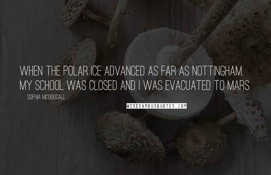 Sophia McDougall Quotes: When the polar ice advanced as far as Nottingham, my school was closed and I was evacuated to Mars.