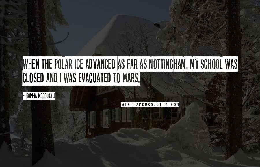 Sophia McDougall Quotes: When the polar ice advanced as far as Nottingham, my school was closed and I was evacuated to Mars.