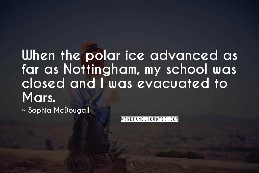 Sophia McDougall Quotes: When the polar ice advanced as far as Nottingham, my school was closed and I was evacuated to Mars.